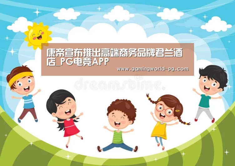 康帝宣布推出高端商务品牌君兰酒店_PG电竞APP(图3) PG棋牌