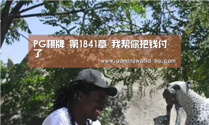 PG棋牌_第1841章 我帮你把钱付了(图1) PG竞猜